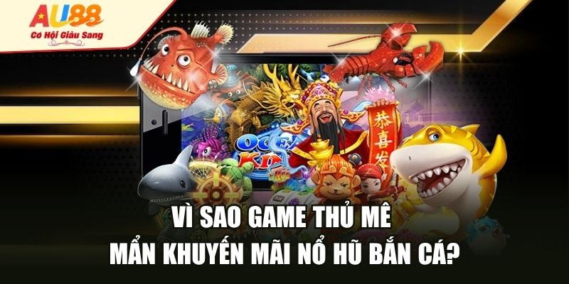 Vì sao game thủ mê mẩn khuyến mãi nổ hũ bắn cá?